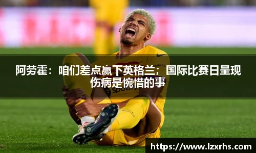 阿劳霍：咱们差点赢下英格兰；国际比赛日呈现伤病是惋惜的事