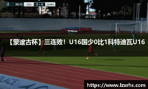 【蒙邃古杯】三连败！U16国少0比1科特迪瓦U16