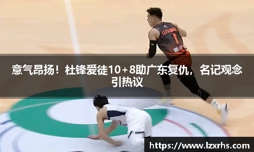 意气昂扬！杜锋爱徒10+8助广东复仇，名记观念引热议